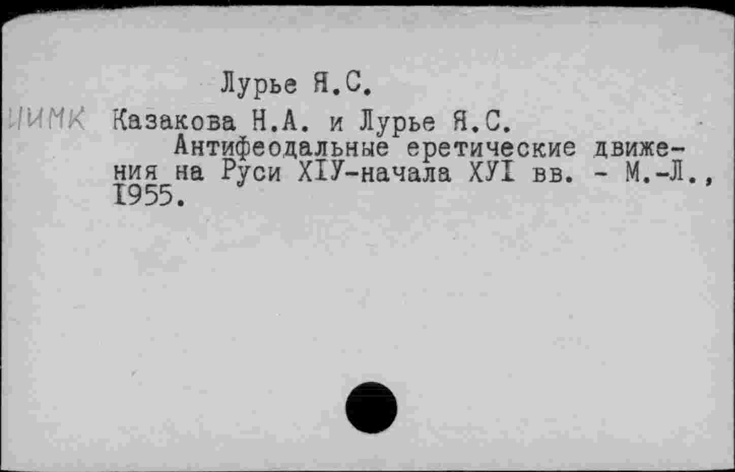 ﻿Лурье Я.С.
I'-'JМк Казакова Н.А. и Лурье Я.С.
Антифеодальные еретические движения на Руси ХІУ-начала ХУІ вв. - М.-Л. 1955.